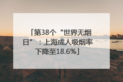 第38个“世界无烟日”：上海成人吸烟率下降至18.6%