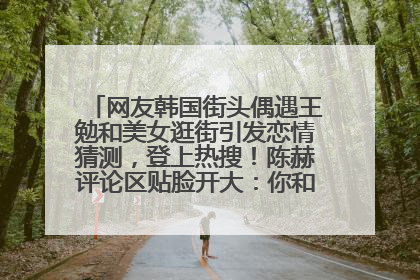 网友韩国街头偶遇王勉和美女逛街引发恋情猜测，登上热搜！陈赫评论区贴脸开大：你和谁逛街？我也想知道