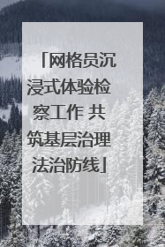 网格员沉浸式体验检察工作 共筑基层治理法治防线