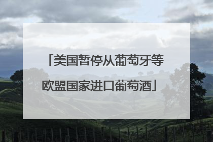 美国暂停从葡萄牙等欧盟国家进口葡萄酒