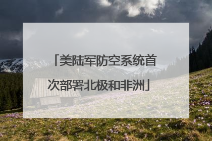 美陆军防空系统首次部署北极和非洲