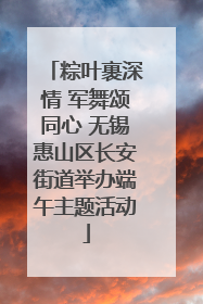 粽叶裹深情 军舞颂同心 无锡惠山区长安街道举办端午主题活动