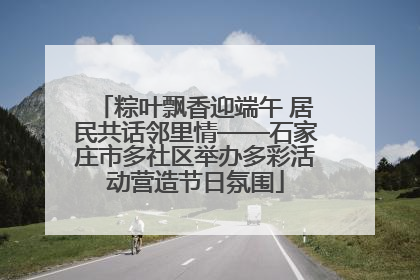 粽叶飘香迎端午 居民共话邻里情——石家庄市多社区举办多彩活动营造节日氛围