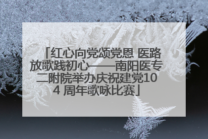 红心向党颂党恩 医路放歌践初心——南阳医专二附院举办庆祝建党104 周年歌咏比赛