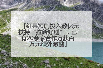 红果短剧投入数亿元扶持“拉新好剧”，已有20余家合作方获百万元额外激励
