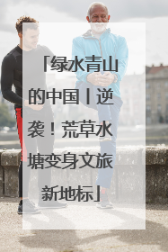 绿水青山的中国丨逆袭！荒草水塘变身文旅新地标