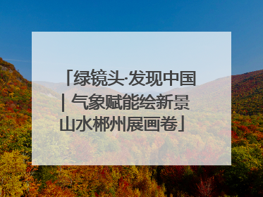 绿镜头·发现中国｜气象赋能绘新景 山水郴州展画卷