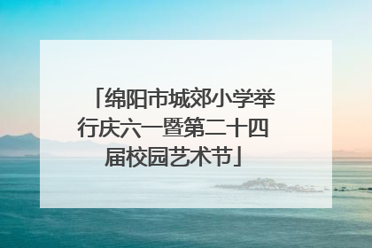 绵阳市城郊小学举行庆六一暨第二十四届校园艺术节