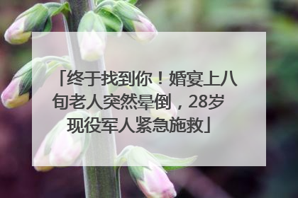 终于找到你！婚宴上八旬老人突然晕倒，28岁现役军人紧急施救