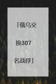 俄乌交换307名战俘