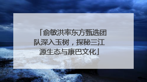 俞敏洪率东方甄选团队深入玉树，探秘三江源生态与康巴文化