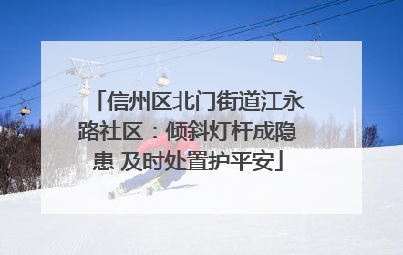 信州区北门街道江永路社区：倾斜灯杆成隐患 及时处置护平安