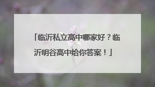 临沂私立高中哪家好？临沂明谷高中给你答案！