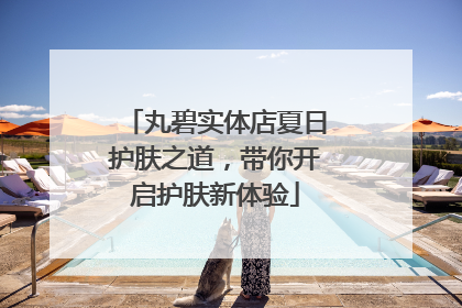 丸碧实体店夏日护肤之道，带你开启护肤新体验