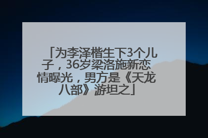 为李泽楷生下3个儿子，36岁梁洛施新恋情曝光，男方是《天龙八部》游坦之