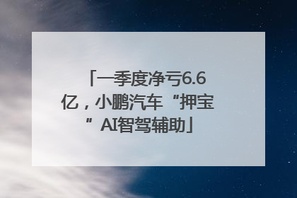 一季度净亏6.6亿，小鹏汽车“押宝”AI智驾辅助