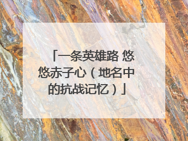一条英雄路 悠悠赤子心（地名中的抗战记忆）
