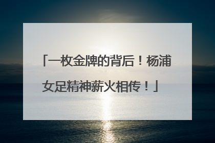 一枚金牌的背后！杨浦女足精神薪火相传！