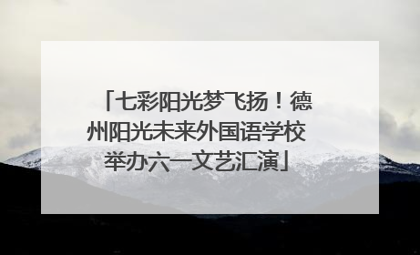 七彩阳光梦飞扬！德州阳光未来外国语学校举办六一文艺汇演
