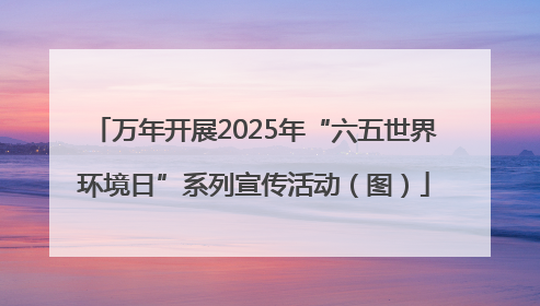 万年开展2025年“六五世界环境日”系列宣传活动（图）