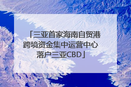 三亚首家海南自贸港跨境资金集中运营中心落户三亚CBD