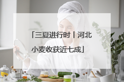 三夏进行时丨河北小麦收获近七成