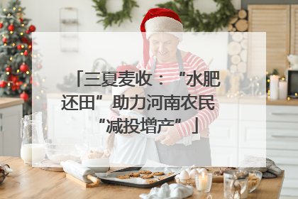 三夏麦收：“水肥还田”助力河南农民“减投增产”
