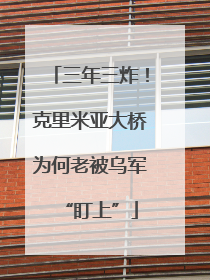 三年三炸！克里米亚大桥为何老被乌军“盯上”