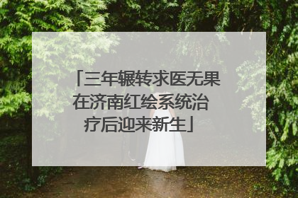 三年辗转求医无果 在济南红绘系统治疗后迎来新生