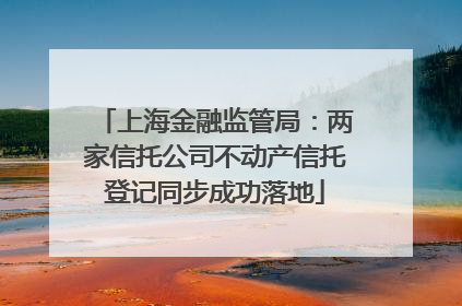 上海金融监管局：两家信托公司不动产信托登记同步成功落地