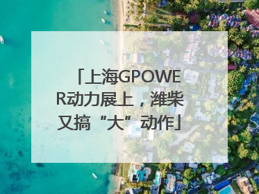 上海GPOWER动力展上，潍柴又搞“大”动作