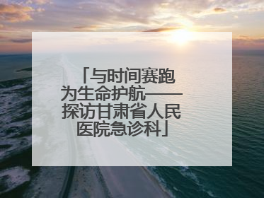与时间赛跑 为生命护航——探访甘肃省人民医院急诊科