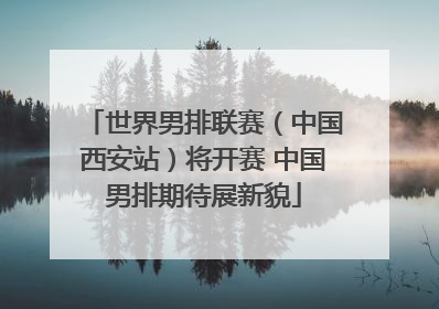 世界男排联赛（中国西安站）将开赛 中国男排期待展新貌