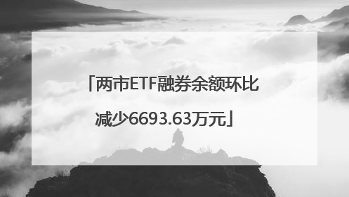 两市ETF融券余额环比减少6693.63万元