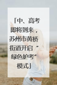 中、高考即将到来，苏州市黄桥街道开启“绿色护考”模式