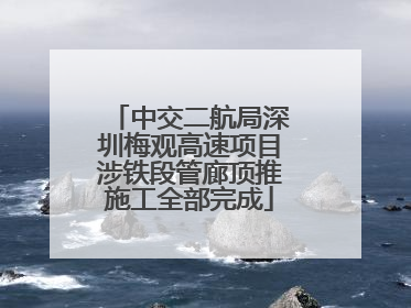 中交二航局深圳梅观高速项目涉铁段管廊顶推施工全部完成