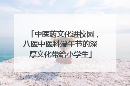 中医药文化进校园，八医中医科端午节的深厚文化带给小学生