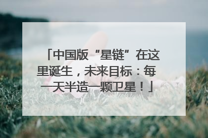 中国版“星链”在这里诞生，未来目标：每一天半造一颗卫星！
