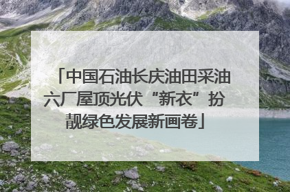 中国石油长庆油田采油六厂屋顶光伏“新衣”扮靓绿色发展新画卷