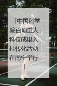 中国科学院百项重大科技成果入桂转化活动在南宁举行