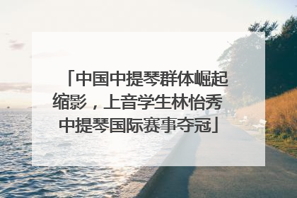 中国中提琴群体崛起缩影，上音学生林怡秀中提琴国际赛事夺冠