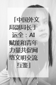 中国外文局副局长于运全：AI赋能和青年力量共促网络文明交流互鉴