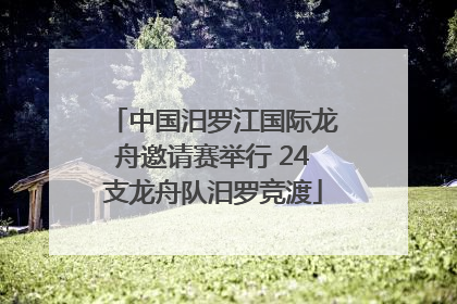 中国汨罗江国际龙舟邀请赛举行 24支龙舟队汨罗竞渡