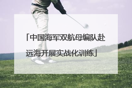中国海军双航母编队赴远海开展实战化训练