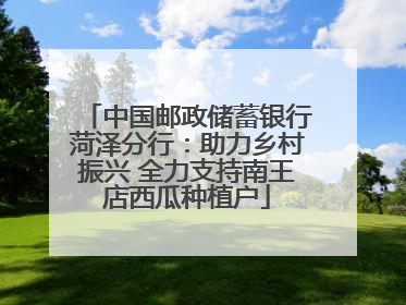 中国邮政储蓄银行菏泽分行：助力乡村振兴 全力支持南王店西瓜种植户