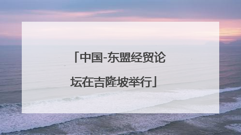 中国-东盟经贸论坛在吉隆坡举行