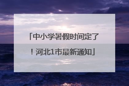 中小学暑假时间定了！河北1市最新通知