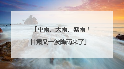中雨、大雨、暴雨！甘肃又一波降雨来了