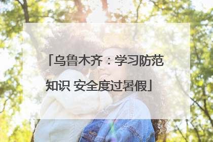 乌鲁木齐：学习防范知识 安全度过暑假