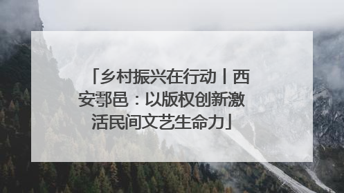 乡村振兴在行动丨西安鄠邑：以版权创新激活民间文艺生命力
